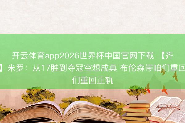 开云体育app2026世界杯中国官网下载 【齐备版】米罗:从17胜到夺冠空想成真 布伦森带咱们重回正轨