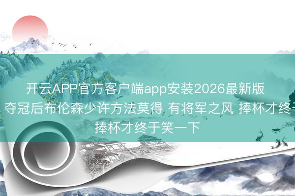 开云APP官方客户端app安装2026最新版 王仕鹏：夺冠后布伦森少许方法莫得 有将军之风 捧杯才终于笑一下