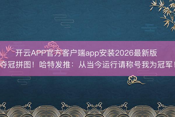 开云APP官方客户端app安装2026最新版 夺冠拼图！哈特发推：从当今运行请称号我为冠军！