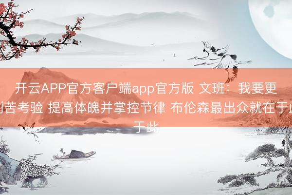 开云APP官方客户端app官方版 文班:我要更刻苦考验 提高体魄并掌控节律 布伦森最出众就在于此