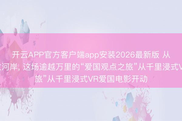 开云APP官方客户端app安装2026最新版 从黄浦江畔到盖孜河岸， 这场逾越万里的“爱国观点之旅”从千里浸式VR爱国电影开动