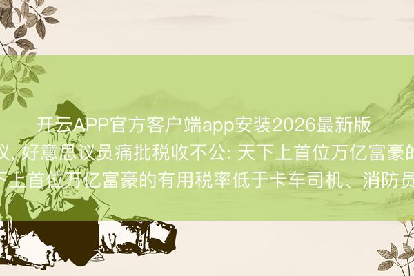 开云APP官方客户端app安装2026最新版 马斯克身价破万亿引争议， 好意思议员痛批税收不公: 天下上首位万亿富豪的有用税率低于卡车司机、消防员或照应