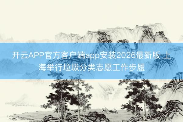 开云APP官方客户端app安装2026最新版 上海举行垃圾分类志愿工作步履