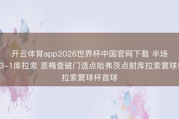开云体育app2026世界杯中国官网下载 半场-德国3-1库拉索 恩梅查破门造点哈弗茨点射库拉索寰球杯首球