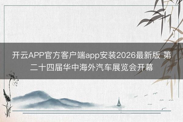 开云APP官方客户端app安装2026最新版 第二十四届华中海外汽车展览会开幕
