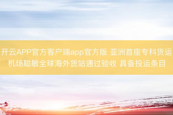 开云APP官方客户端app官方版 亚洲首座专科货运机场聪敏全球海外货站通过验收 具备投运条目