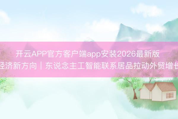 开云APP官方客户端app安装2026最新版 经济新方向|东说念主工智能联系居品拉动外贸增长