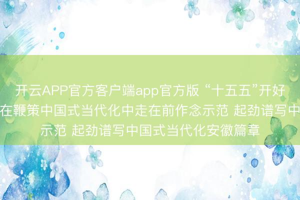 开云APP官方客户端app官方版 “十五五”开好局起好步｜江苏起劲在鞭策中国式当代化中走在前作念示范 起劲谱写中国式当代化安徽篇章