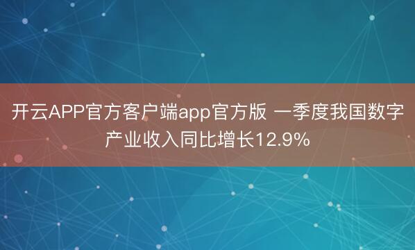 开云APP官方客户端app官方版 一季度我国数字产业收入同比增长12.9%