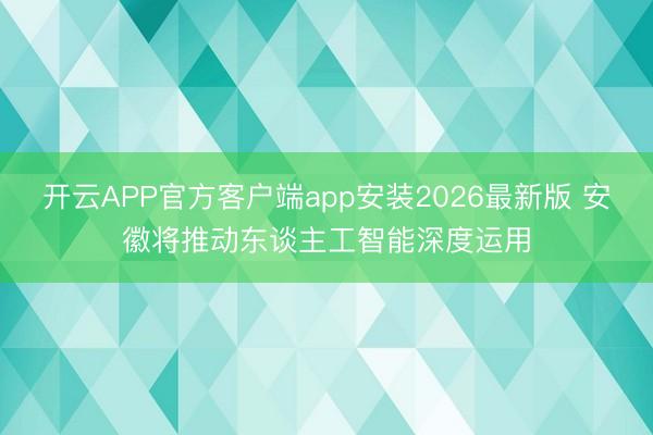开云APP官方客户端app安装2026最新版 安徽将推动东谈主工智能深度运用
