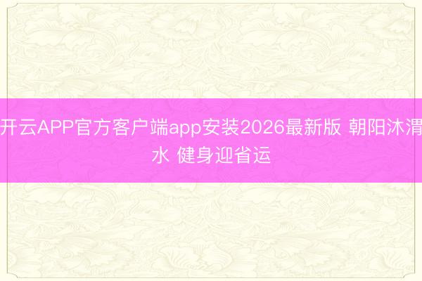 开云APP官方客户端app安装2026最新版 朝阳沐渭水 健身迎省运