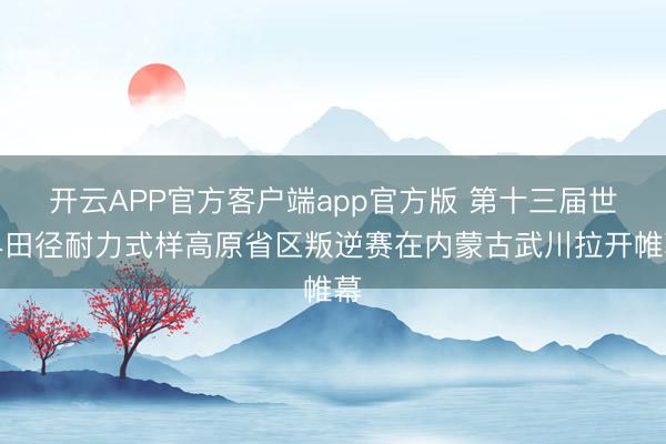 开云APP官方客户端app官方版 第十三届世界田径耐力式样高原省区叛逆赛在内蒙古武川拉开帷幕