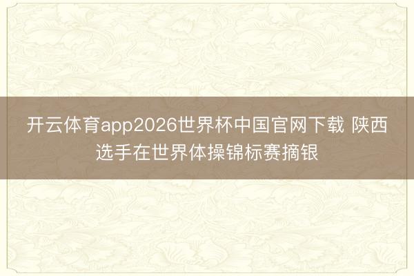 开云体育app2026世界杯中国官网下载 陕西选手在世界体操锦标赛摘银