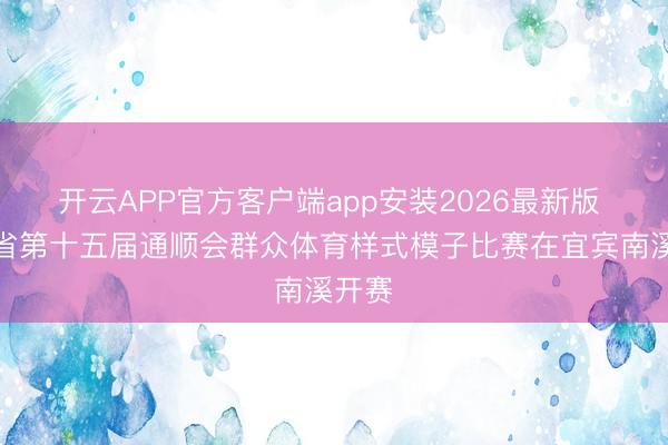 开云APP官方客户端app安装2026最新版 四川省第十五届通顺会群众体育样式模子比赛在宜宾南溪开赛