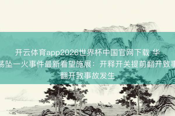 开云体育app2026世界杯中国官网下载 华蓥大摆荡坠一火事件最新看望施展：开释开关提前翻开致事故发生