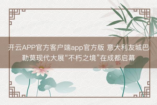 开云APP官方客户端app官方版 意大利友城巴勒莫现代大展“不朽之境”在成都启幕