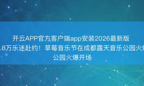 开云APP官方客户端app安装2026最新版 首日2.8万乐迷赴约！草莓音乐节在成都露天音乐公园火爆开场