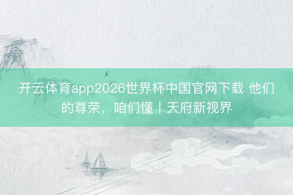 开云体育app2026世界杯中国官网下载 他们的尊荣，咱们懂｜天府新视界