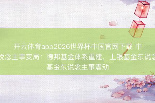 开云体育app2026世界杯中国官网下载 中小公募东说念主事变局：德邦基金体系重建，上银基金东说念主事震动