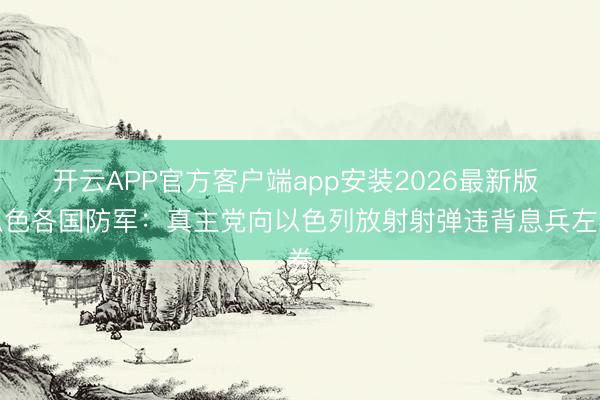 开云APP官方客户端app安装2026最新版 以色各国防军：真主党向以色列放射射弹违背息兵左券