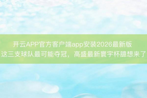 开云APP官方客户端app安装2026最新版 这三支球队最可能夺冠，高盛最新寰宇杯臆想来了