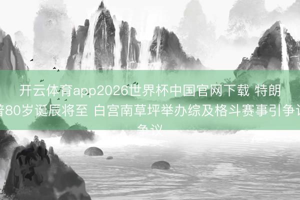 开云体育app2026世界杯中国官网下载 特朗普80岁诞辰将至 白宫南草坪举办综及格斗赛事引争议