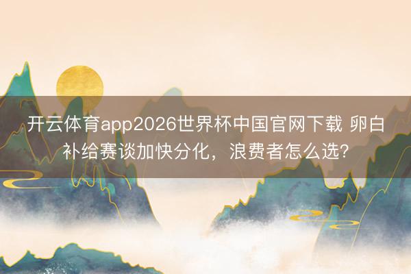 开云体育app2026世界杯中国官网下载 卵白补给赛谈加快分化，浪费者怎么选？