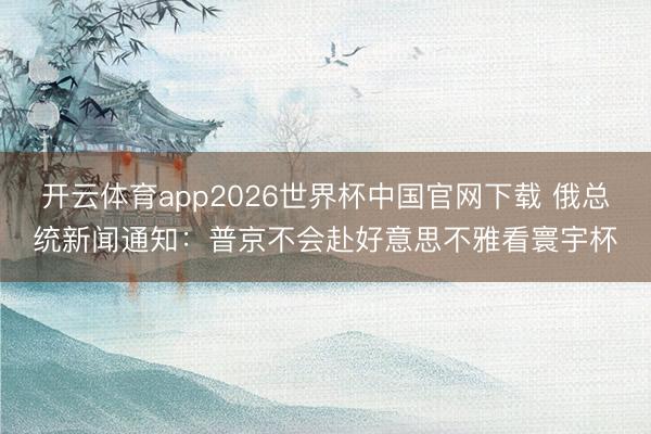 开云体育app2026世界杯中国官网下载 俄总统新闻通知：普京不会赴好意思不雅看寰宇杯