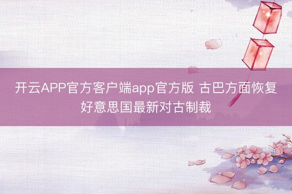 开云APP官方客户端app官方版 古巴方面恢复好意思国最新对古制裁