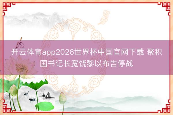 开云体育app2026世界杯中国官网下载 聚积国书记长宽饶黎以布告停战