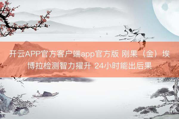 开云APP官方客户端app官方版 刚果(金)埃博拉检测智力擢升 24小时能出后果