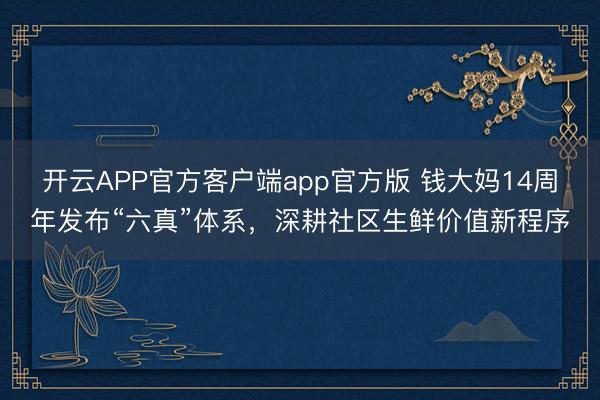 开云APP官方客户端app官方版 钱大妈14周年发布“六真”体系，深耕社区生鲜价值新程序