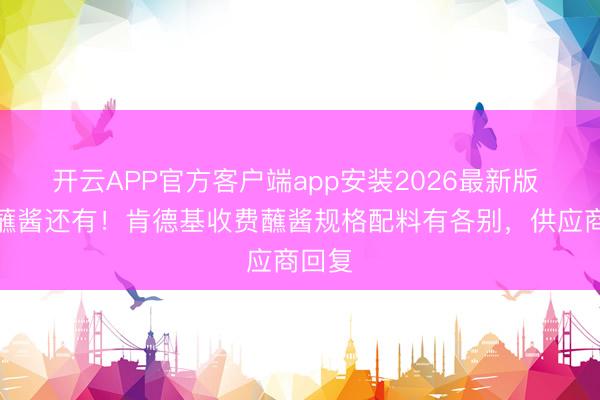 开云APP官方客户端app安装2026最新版 免费蘸酱还有！肯德基收费蘸酱规格配料有各别，供应商回复