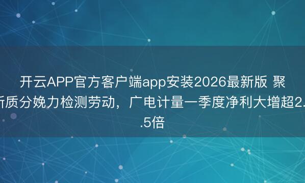 开云APP官方客户端app安装2026最新版 聚焦新质分娩力检测劳动，广电计量一季度净利大增超2.5倍