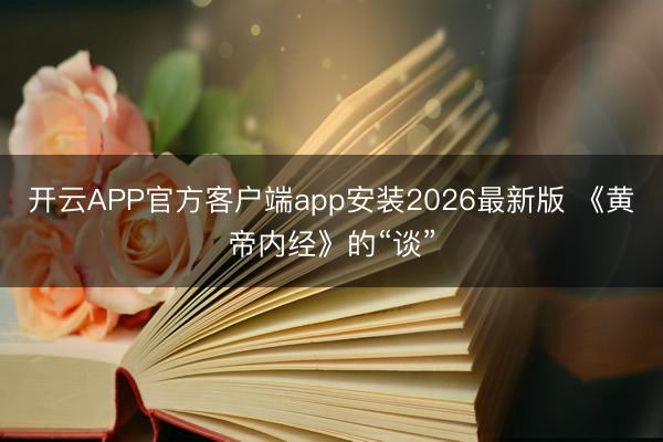 开云APP官方客户端app安装2026最新版 《黄帝内经》的“谈”