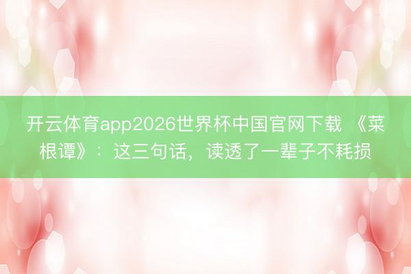开云体育app2026世界杯中国官网下载 《菜根谭》：这三句话，读透了一辈子不耗损
