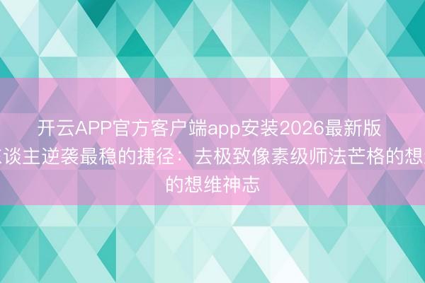 开云APP官方客户端app安装2026最新版 普通东谈主逆袭最稳的捷径:去极致像素级师法芒格的想维神志