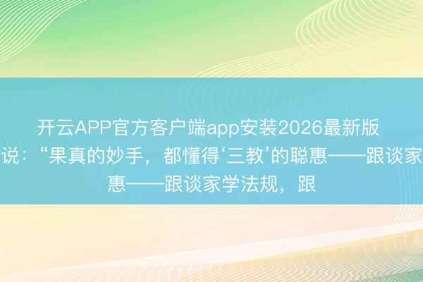 开云APP官方客户端app安装2026最新版 南怀瑾先生说:“果真的妙手,都懂得‘三教’的聪惠——跟谈家学法规,跟