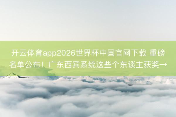 开云体育app2026世界杯中国官网下载 重磅名单公布!广东西宾系统这些个东谈主获奖→