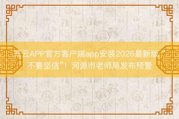 开云APP官方客户端app安装2026最新版 “不要坚信”!河源市老师局发布预警