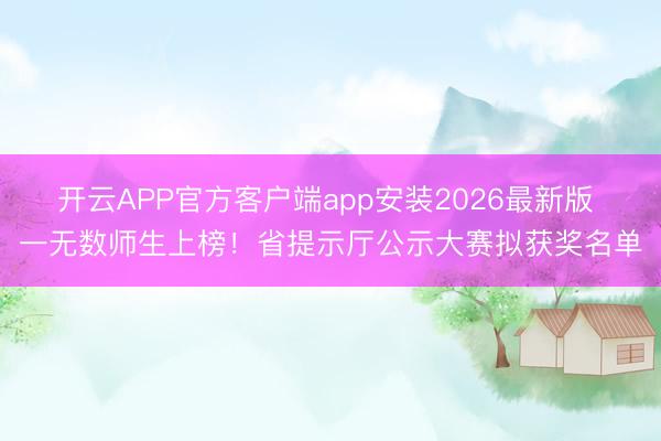 开云APP官方客户端app安装2026最新版 一无数师生上榜!省提示厅公示大赛拟获奖名单