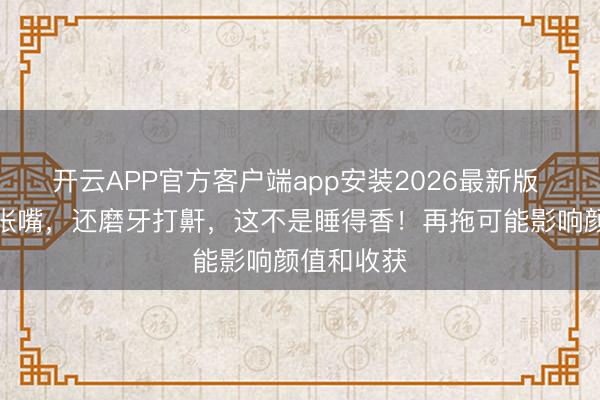 开云APP官方客户端app安装2026最新版 孩子睡觉张嘴，还磨牙打鼾，这不是睡得香！再拖可能影响颜值和收获