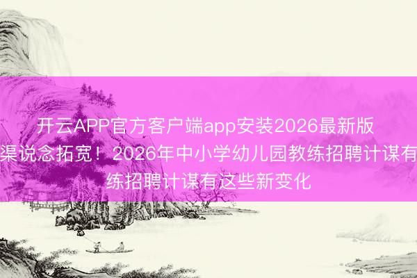 开云APP官方客户端app安装2026最新版 年事放宽、渠说念拓宽!2026年中小学幼儿园教练招聘计谋有这些新变化