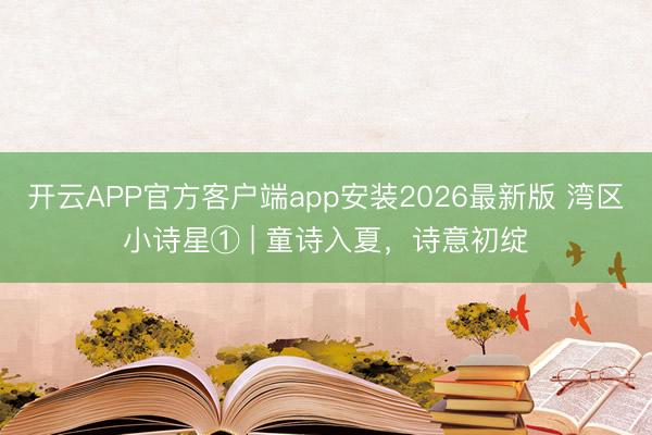 开云APP官方客户端app安装2026最新版 湾区小诗星① | 童诗入夏，诗意初绽