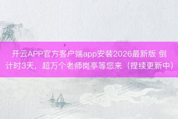 开云APP官方客户端app安装2026最新版 倒计时3天,超万个老师岗亭等您来(捏续更新中)