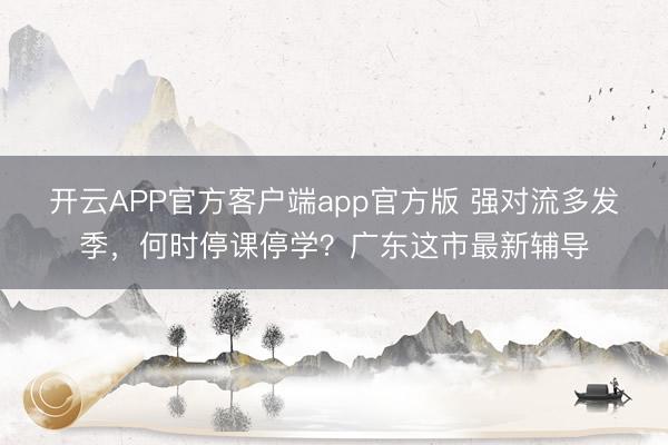 开云APP官方客户端app官方版 强对流多发季，何时停课停学？广东这市最新辅导