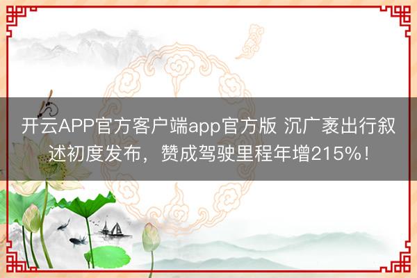 开云APP官方客户端app官方版 沉广袤出行叙述初度发布，赞成驾驶里程年增215%！