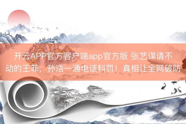 开云APP官方客户端app官方版 张艺谋请不动的王菲，孙浩一通电话科罚！真相让全网破防