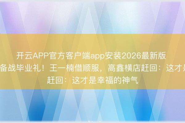 开云APP官方客户端app安装2026最新版 凌晨5点全家备战毕业礼！王一楠借顺服，高鑫横店赶回：这才是幸福的神气