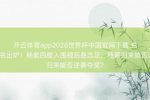 开云体育app2026世界杯中国官网下载 白玉兰奖提名出炉！杨紫四度入围视后悬念足，杨幂归来能否逆袭夺奖？